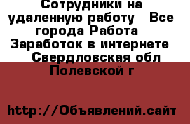 Сотрудники на удаленную работу - Все города Работа » Заработок в интернете   . Свердловская обл.,Полевской г.